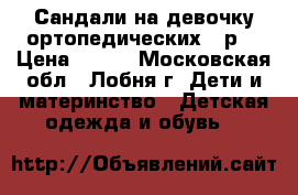 Сандали на девочку ортопедических 24р. › Цена ­ 400 - Московская обл., Лобня г. Дети и материнство » Детская одежда и обувь   